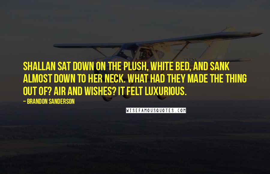 Brandon Sanderson Quotes: Shallan sat down on the plush, white bed, and sank almost down to her neck. What had they made the thing out of? Air and wishes? It felt luxurious.