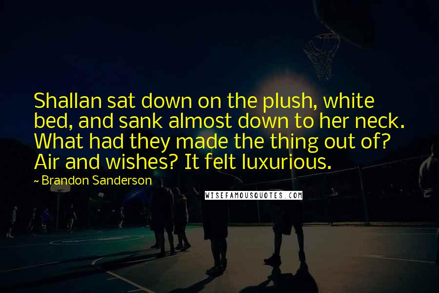 Brandon Sanderson Quotes: Shallan sat down on the plush, white bed, and sank almost down to her neck. What had they made the thing out of? Air and wishes? It felt luxurious.