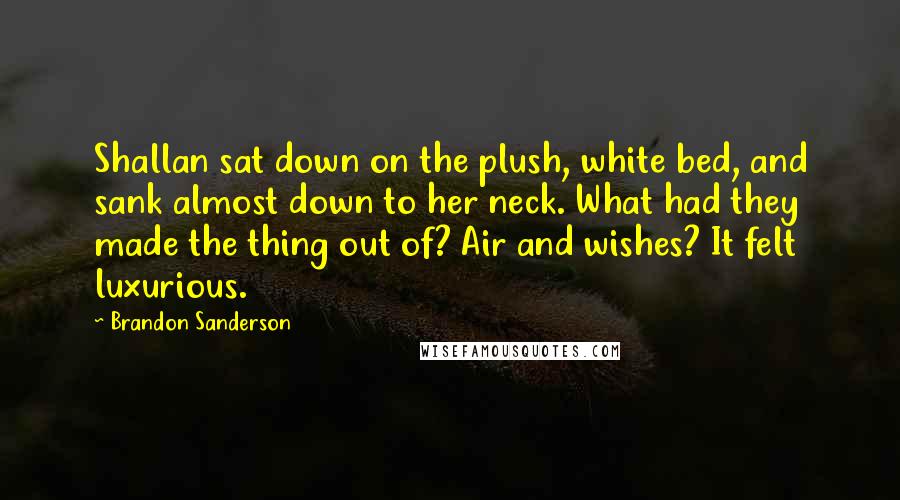 Brandon Sanderson Quotes: Shallan sat down on the plush, white bed, and sank almost down to her neck. What had they made the thing out of? Air and wishes? It felt luxurious.