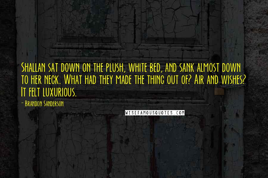 Brandon Sanderson Quotes: Shallan sat down on the plush, white bed, and sank almost down to her neck. What had they made the thing out of? Air and wishes? It felt luxurious.