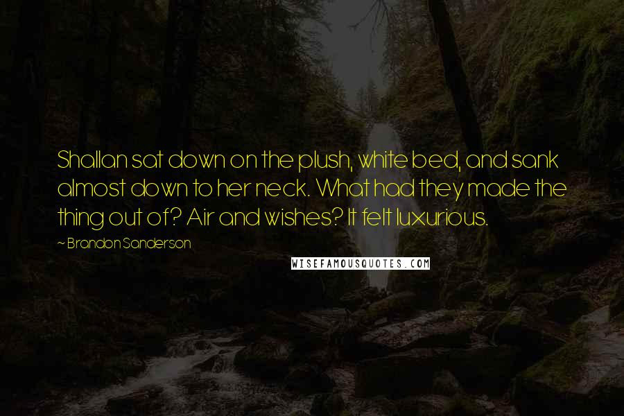 Brandon Sanderson Quotes: Shallan sat down on the plush, white bed, and sank almost down to her neck. What had they made the thing out of? Air and wishes? It felt luxurious.