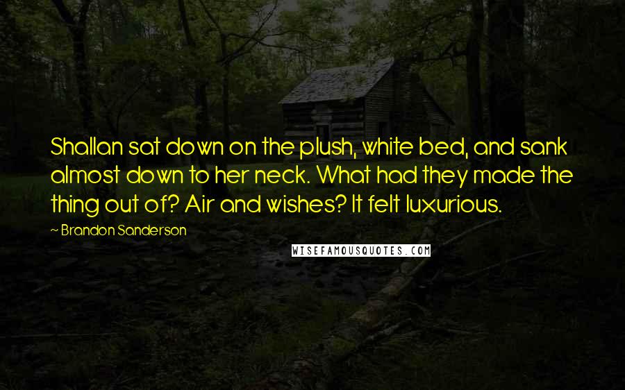 Brandon Sanderson Quotes: Shallan sat down on the plush, white bed, and sank almost down to her neck. What had they made the thing out of? Air and wishes? It felt luxurious.