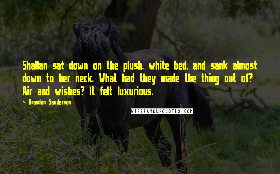 Brandon Sanderson Quotes: Shallan sat down on the plush, white bed, and sank almost down to her neck. What had they made the thing out of? Air and wishes? It felt luxurious.