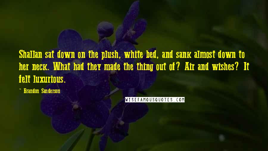 Brandon Sanderson Quotes: Shallan sat down on the plush, white bed, and sank almost down to her neck. What had they made the thing out of? Air and wishes? It felt luxurious.