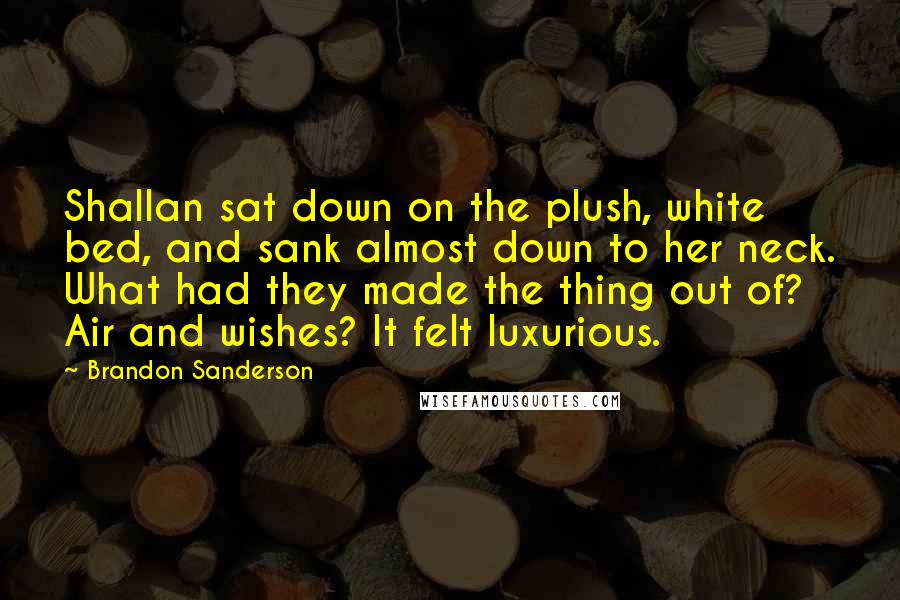 Brandon Sanderson Quotes: Shallan sat down on the plush, white bed, and sank almost down to her neck. What had they made the thing out of? Air and wishes? It felt luxurious.