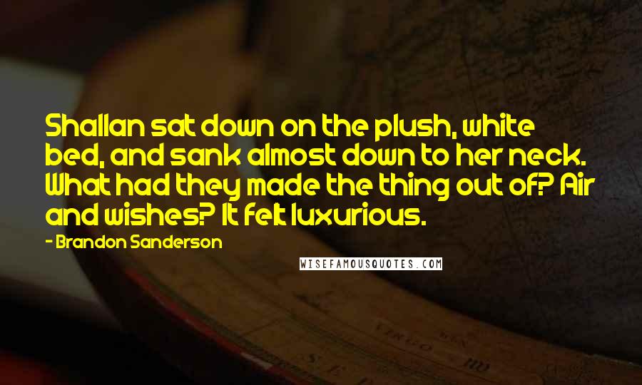 Brandon Sanderson Quotes: Shallan sat down on the plush, white bed, and sank almost down to her neck. What had they made the thing out of? Air and wishes? It felt luxurious.