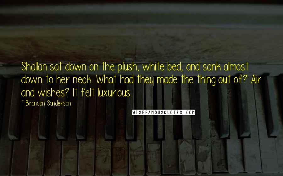 Brandon Sanderson Quotes: Shallan sat down on the plush, white bed, and sank almost down to her neck. What had they made the thing out of? Air and wishes? It felt luxurious.