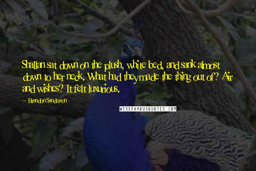 Brandon Sanderson Quotes: Shallan sat down on the plush, white bed, and sank almost down to her neck. What had they made the thing out of? Air and wishes? It felt luxurious.
