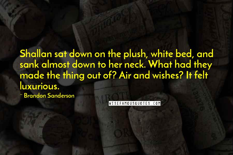 Brandon Sanderson Quotes: Shallan sat down on the plush, white bed, and sank almost down to her neck. What had they made the thing out of? Air and wishes? It felt luxurious.