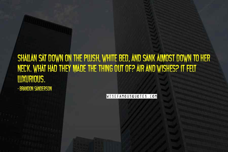 Brandon Sanderson Quotes: Shallan sat down on the plush, white bed, and sank almost down to her neck. What had they made the thing out of? Air and wishes? It felt luxurious.