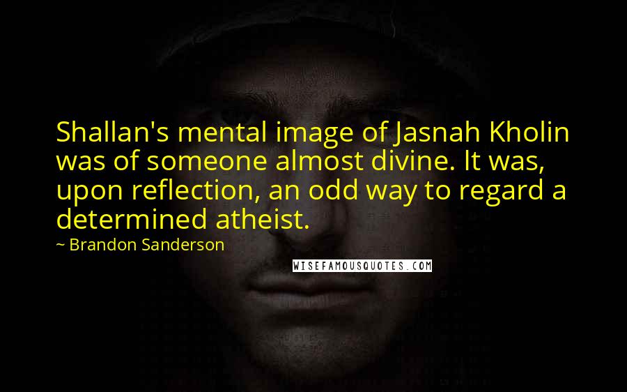 Brandon Sanderson Quotes: Shallan's mental image of Jasnah Kholin was of someone almost divine. It was, upon reflection, an odd way to regard a determined atheist.