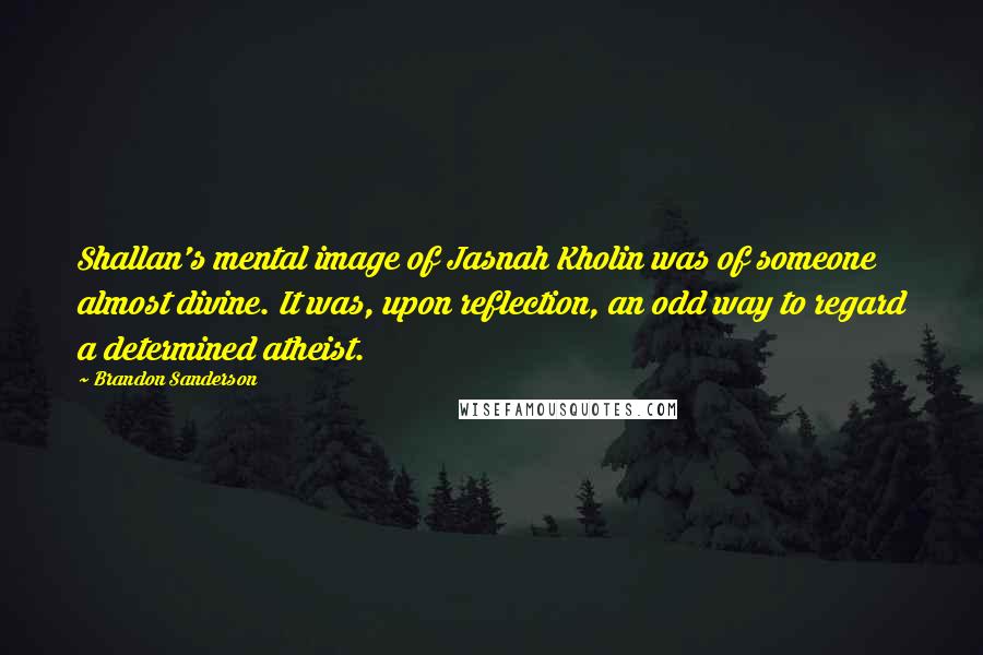 Brandon Sanderson Quotes: Shallan's mental image of Jasnah Kholin was of someone almost divine. It was, upon reflection, an odd way to regard a determined atheist.