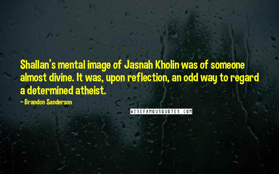 Brandon Sanderson Quotes: Shallan's mental image of Jasnah Kholin was of someone almost divine. It was, upon reflection, an odd way to regard a determined atheist.