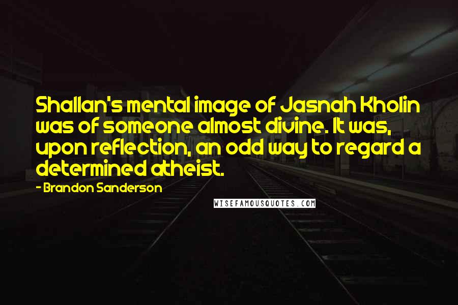 Brandon Sanderson Quotes: Shallan's mental image of Jasnah Kholin was of someone almost divine. It was, upon reflection, an odd way to regard a determined atheist.
