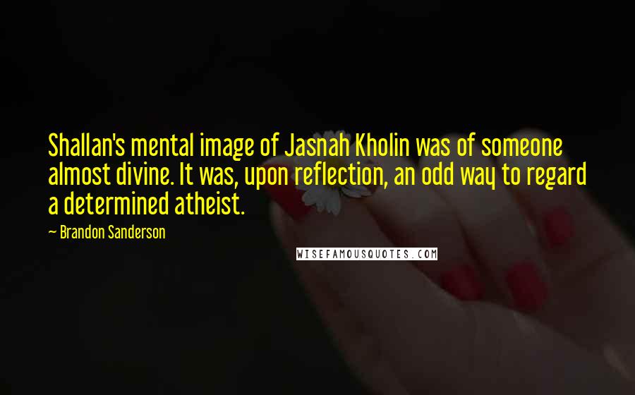 Brandon Sanderson Quotes: Shallan's mental image of Jasnah Kholin was of someone almost divine. It was, upon reflection, an odd way to regard a determined atheist.