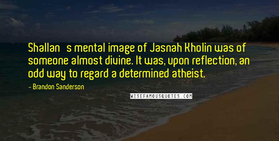 Brandon Sanderson Quotes: Shallan's mental image of Jasnah Kholin was of someone almost divine. It was, upon reflection, an odd way to regard a determined atheist.