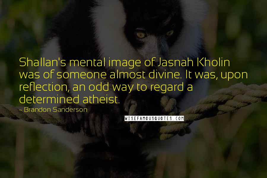 Brandon Sanderson Quotes: Shallan's mental image of Jasnah Kholin was of someone almost divine. It was, upon reflection, an odd way to regard a determined atheist.