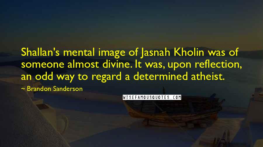 Brandon Sanderson Quotes: Shallan's mental image of Jasnah Kholin was of someone almost divine. It was, upon reflection, an odd way to regard a determined atheist.