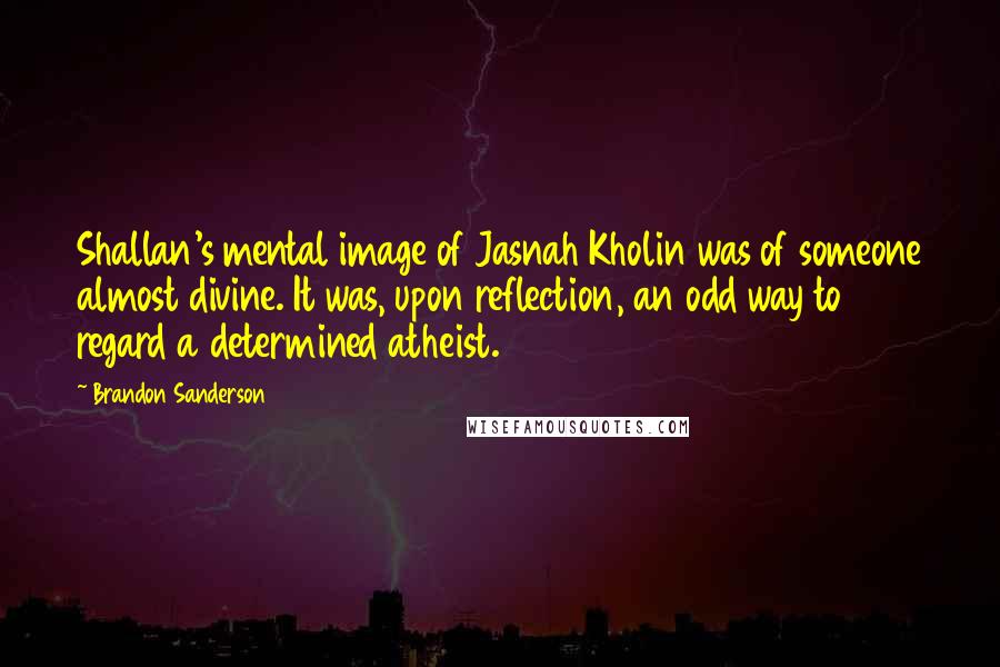 Brandon Sanderson Quotes: Shallan's mental image of Jasnah Kholin was of someone almost divine. It was, upon reflection, an odd way to regard a determined atheist.