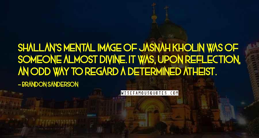 Brandon Sanderson Quotes: Shallan's mental image of Jasnah Kholin was of someone almost divine. It was, upon reflection, an odd way to regard a determined atheist.