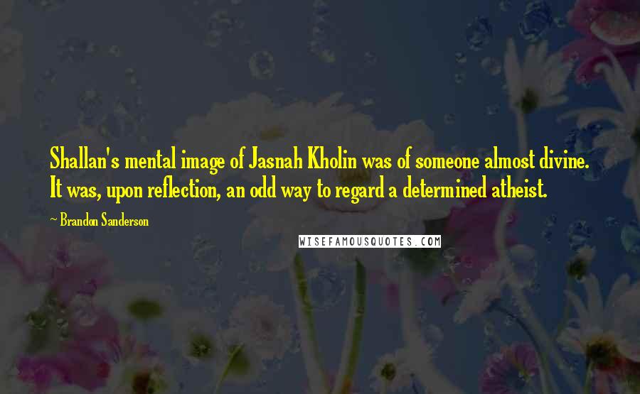 Brandon Sanderson Quotes: Shallan's mental image of Jasnah Kholin was of someone almost divine. It was, upon reflection, an odd way to regard a determined atheist.