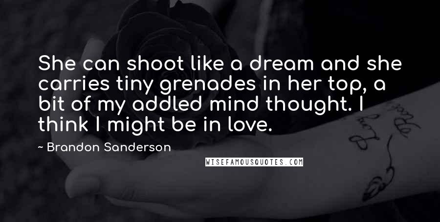 Brandon Sanderson Quotes: She can shoot like a dream and she carries tiny grenades in her top, a bit of my addled mind thought. I think I might be in love.