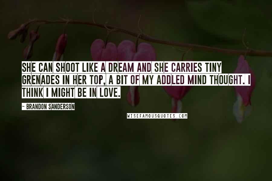 Brandon Sanderson Quotes: She can shoot like a dream and she carries tiny grenades in her top, a bit of my addled mind thought. I think I might be in love.