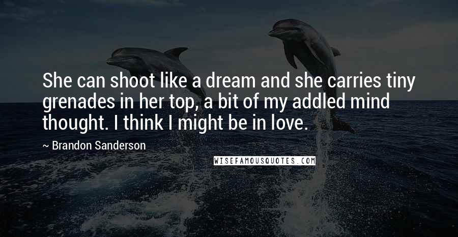 Brandon Sanderson Quotes: She can shoot like a dream and she carries tiny grenades in her top, a bit of my addled mind thought. I think I might be in love.