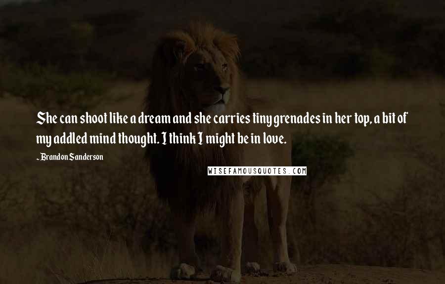 Brandon Sanderson Quotes: She can shoot like a dream and she carries tiny grenades in her top, a bit of my addled mind thought. I think I might be in love.