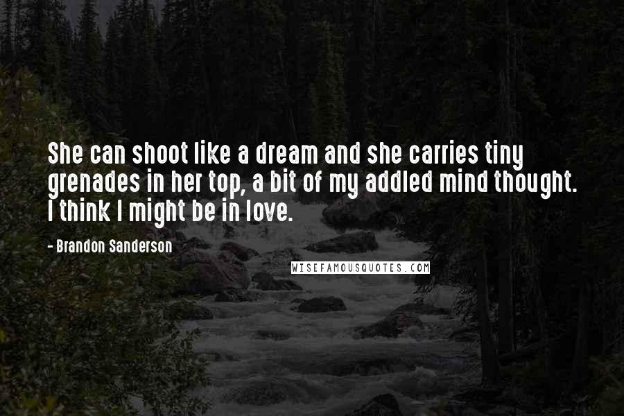 Brandon Sanderson Quotes: She can shoot like a dream and she carries tiny grenades in her top, a bit of my addled mind thought. I think I might be in love.