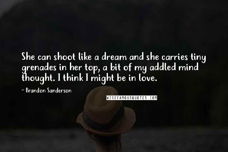 Brandon Sanderson Quotes: She can shoot like a dream and she carries tiny grenades in her top, a bit of my addled mind thought. I think I might be in love.