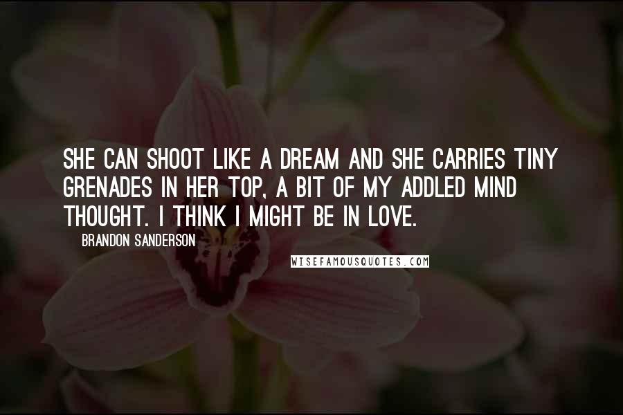 Brandon Sanderson Quotes: She can shoot like a dream and she carries tiny grenades in her top, a bit of my addled mind thought. I think I might be in love.