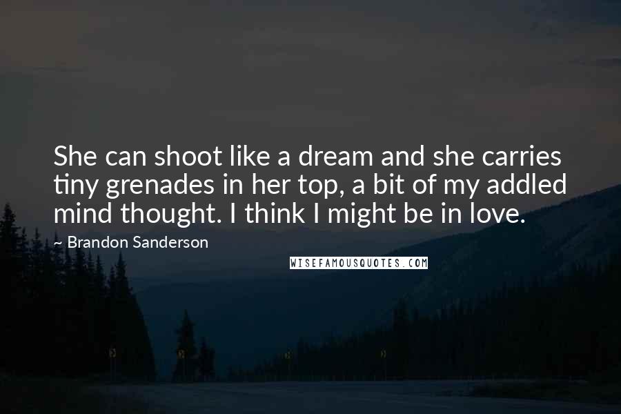 Brandon Sanderson Quotes: She can shoot like a dream and she carries tiny grenades in her top, a bit of my addled mind thought. I think I might be in love.