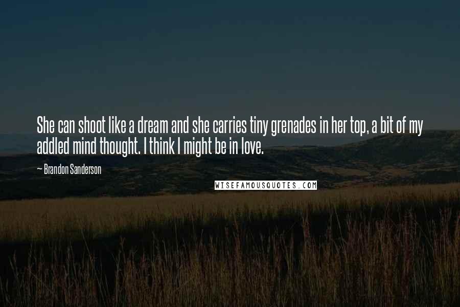 Brandon Sanderson Quotes: She can shoot like a dream and she carries tiny grenades in her top, a bit of my addled mind thought. I think I might be in love.