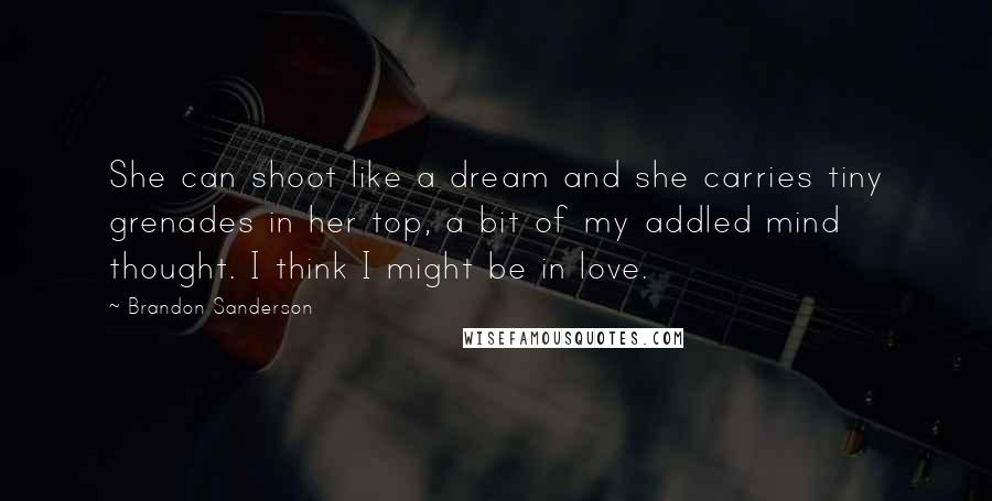 Brandon Sanderson Quotes: She can shoot like a dream and she carries tiny grenades in her top, a bit of my addled mind thought. I think I might be in love.