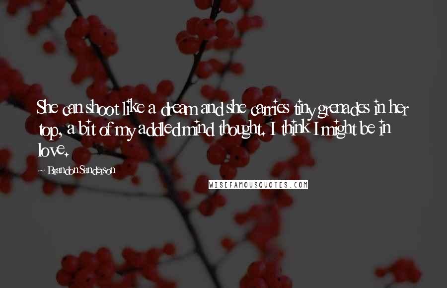 Brandon Sanderson Quotes: She can shoot like a dream and she carries tiny grenades in her top, a bit of my addled mind thought. I think I might be in love.