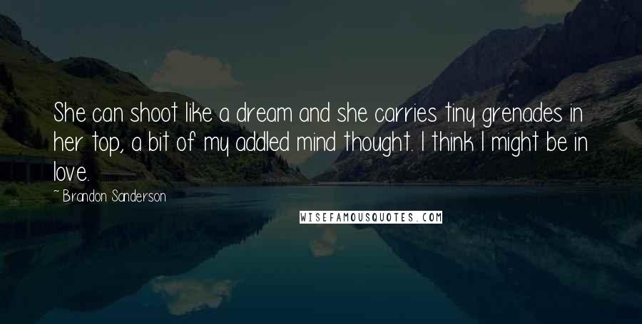 Brandon Sanderson Quotes: She can shoot like a dream and she carries tiny grenades in her top, a bit of my addled mind thought. I think I might be in love.