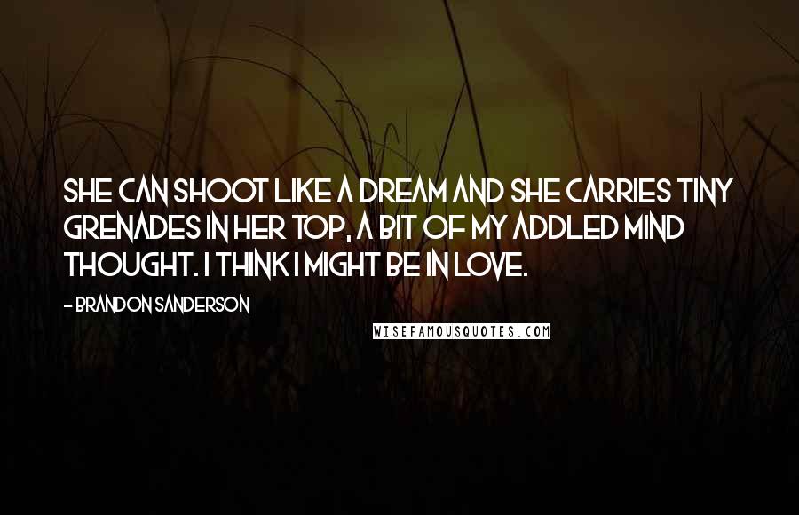 Brandon Sanderson Quotes: She can shoot like a dream and she carries tiny grenades in her top, a bit of my addled mind thought. I think I might be in love.