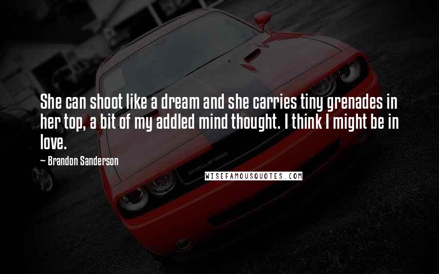 Brandon Sanderson Quotes: She can shoot like a dream and she carries tiny grenades in her top, a bit of my addled mind thought. I think I might be in love.