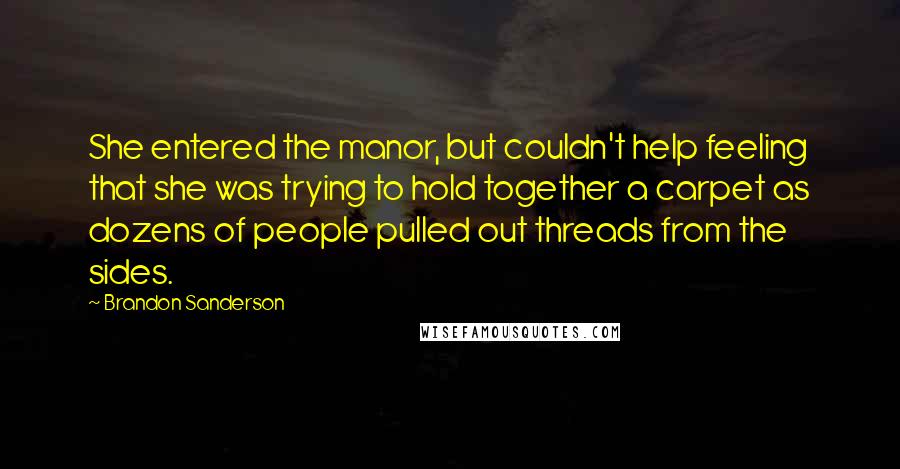 Brandon Sanderson Quotes: She entered the manor, but couldn't help feeling that she was trying to hold together a carpet as dozens of people pulled out threads from the sides.