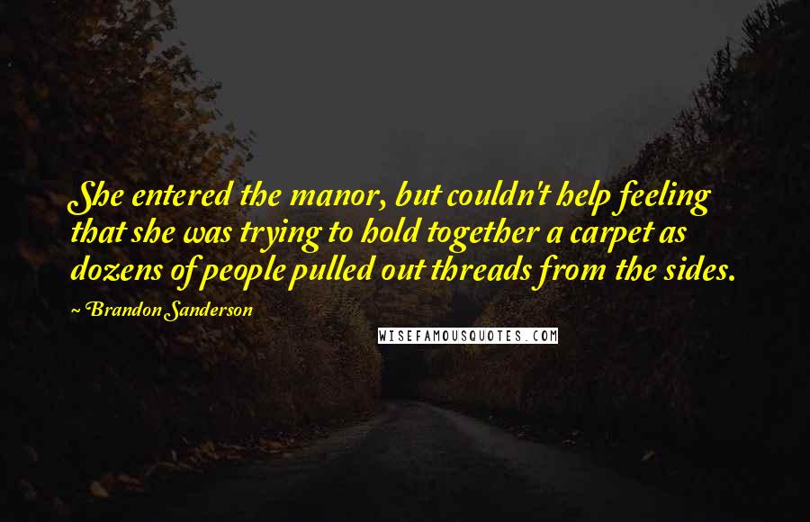 Brandon Sanderson Quotes: She entered the manor, but couldn't help feeling that she was trying to hold together a carpet as dozens of people pulled out threads from the sides.