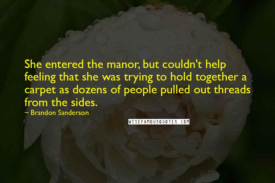 Brandon Sanderson Quotes: She entered the manor, but couldn't help feeling that she was trying to hold together a carpet as dozens of people pulled out threads from the sides.