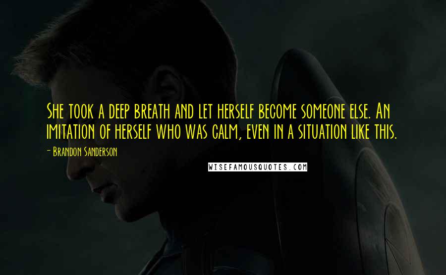 Brandon Sanderson Quotes: She took a deep breath and let herself become someone else. An imitation of herself who was calm, even in a situation like this.