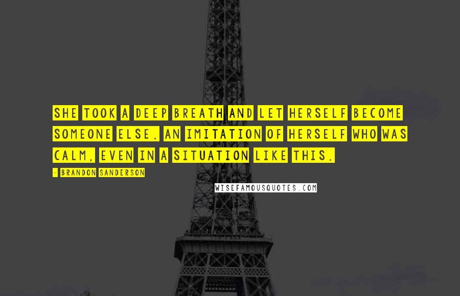 Brandon Sanderson Quotes: She took a deep breath and let herself become someone else. An imitation of herself who was calm, even in a situation like this.