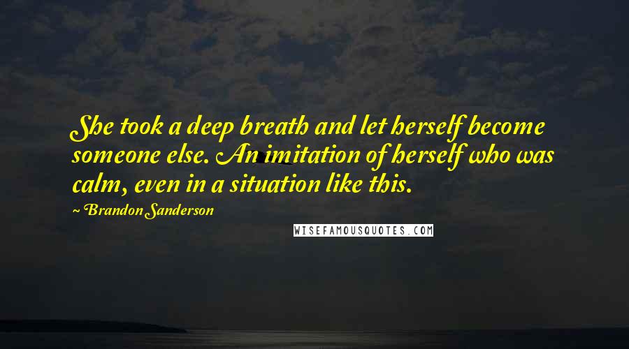 Brandon Sanderson Quotes: She took a deep breath and let herself become someone else. An imitation of herself who was calm, even in a situation like this.