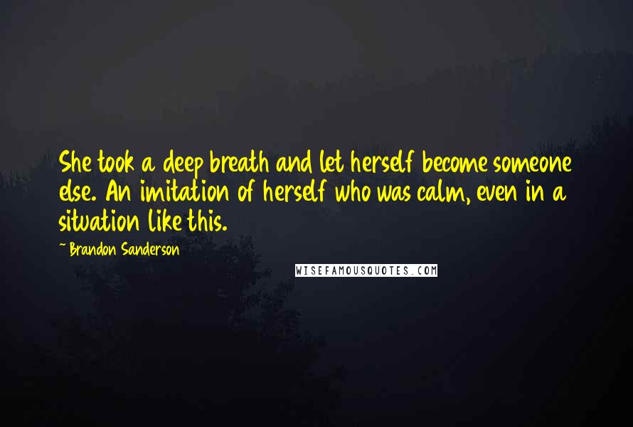 Brandon Sanderson Quotes: She took a deep breath and let herself become someone else. An imitation of herself who was calm, even in a situation like this.