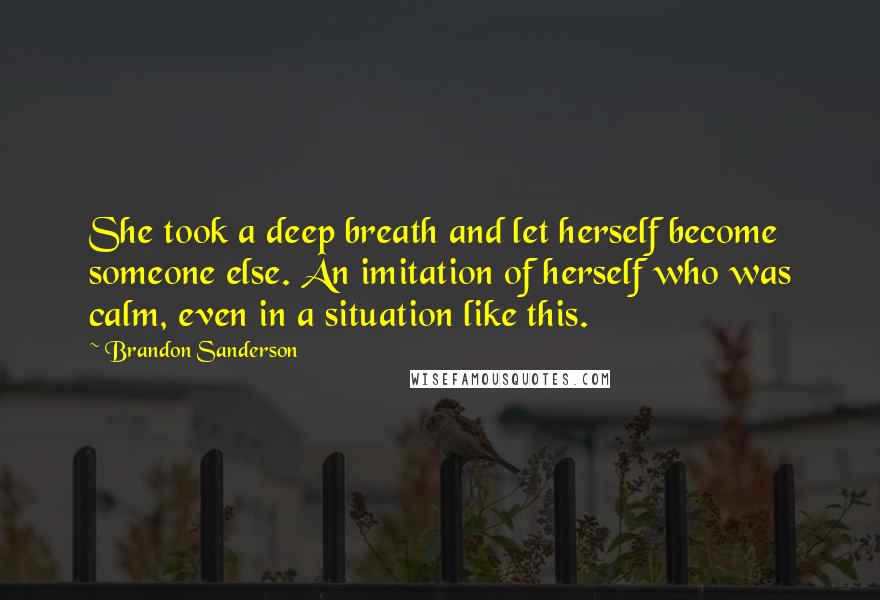 Brandon Sanderson Quotes: She took a deep breath and let herself become someone else. An imitation of herself who was calm, even in a situation like this.