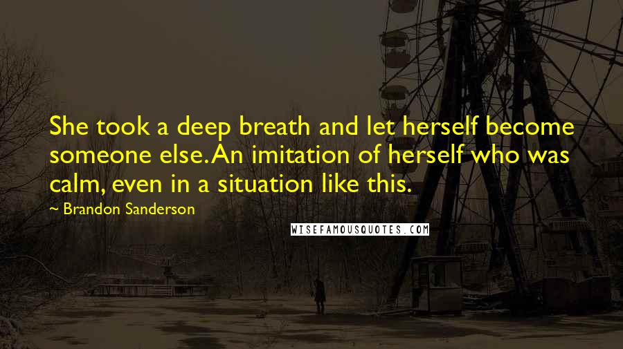 Brandon Sanderson Quotes: She took a deep breath and let herself become someone else. An imitation of herself who was calm, even in a situation like this.