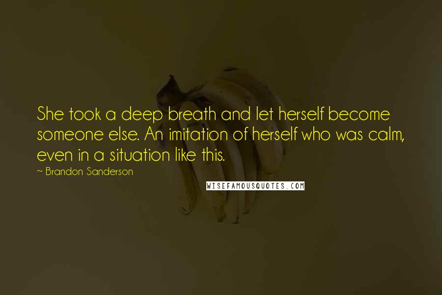 Brandon Sanderson Quotes: She took a deep breath and let herself become someone else. An imitation of herself who was calm, even in a situation like this.
