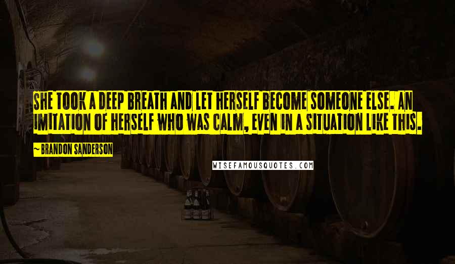 Brandon Sanderson Quotes: She took a deep breath and let herself become someone else. An imitation of herself who was calm, even in a situation like this.
